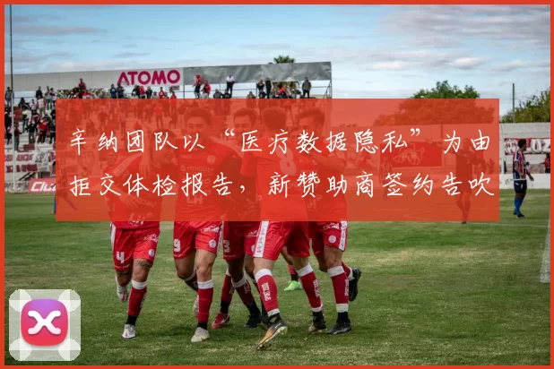 辛纳团队以“医疗数据隐私”为由拒交体检报告，新赞助商签约告吹