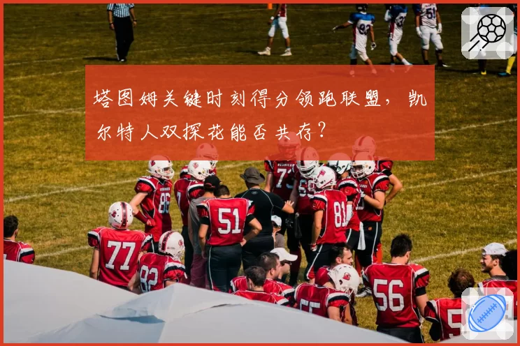 塔图姆关键时刻得分领跑联盟,凯尔特人双探花能否共存?