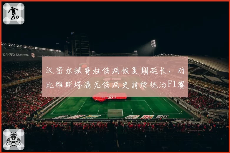 汉密尔顿脊柱伤病恢复期延长，对比维斯塔潘无伤病史持续统治F1赛场