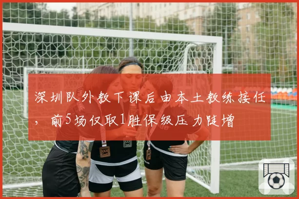 深圳队外教下课后由本土教练接任,前5场仅取1胜保级压力陡增