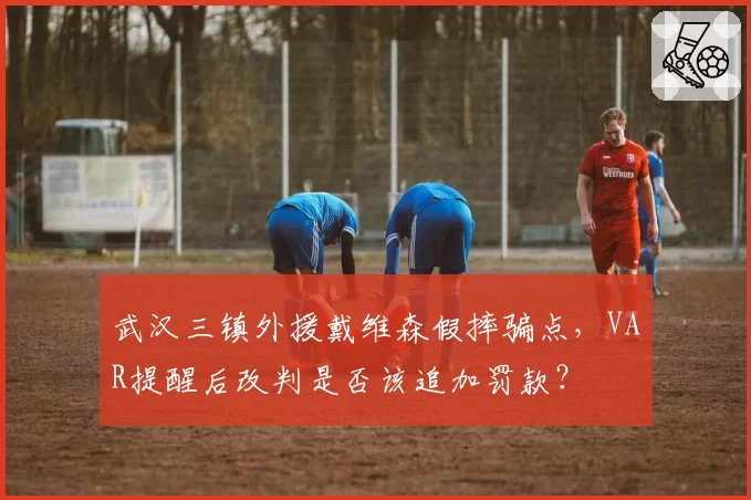 武汉三镇外援戴维森假摔骗点，VAR提醒后改判是否该追加罚款？