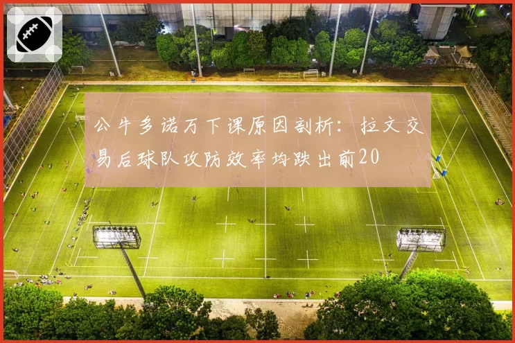 公牛多诺万下课原因剖析：拉文交易后球队攻防效率均跌出前20
