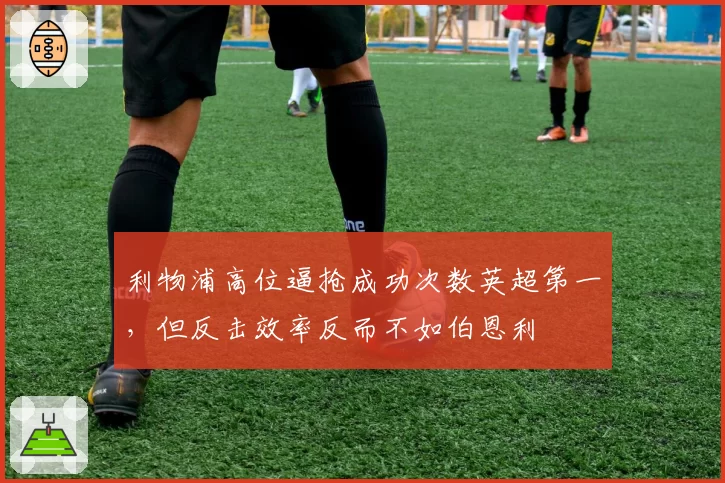 利物浦高位逼抢成功次数英超第一，但反击效率反而不如伯恩利