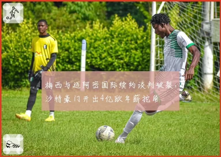 梅西与迈阿密国际续约谈判破裂，沙特豪门开出4亿欧年薪挖角