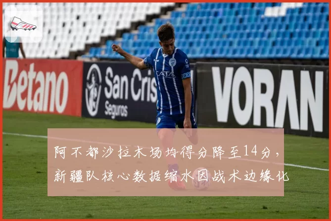 阿不都沙拉木场均得分降至14分，新疆队核心数据缩水因战术边缘化？
