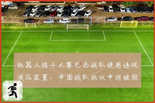 机器人格斗大赛巴西战队使用违规液压装置，中国战队抗议申诉被驳回
