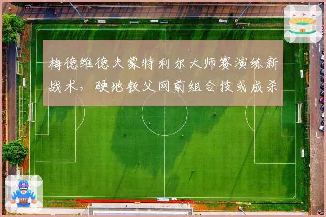 梅德维德夫蒙特利尔大师赛演练新战术,硬地教父网前组合技或成杀招