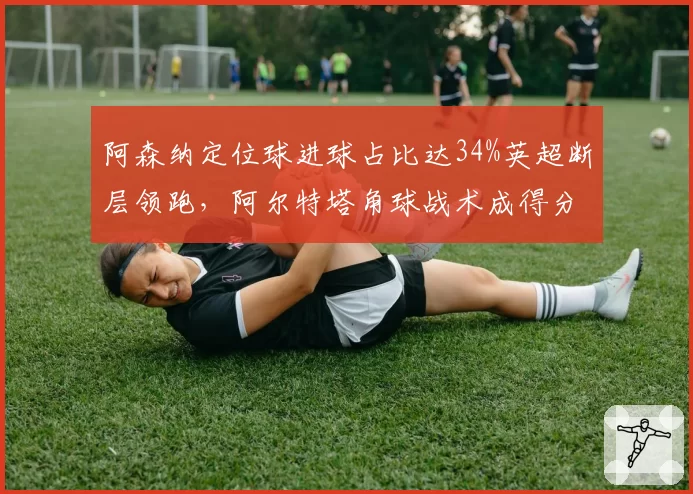阿森纳定位球进球占比达34%英超断层领跑，阿尔特塔角球战术成得分密码。