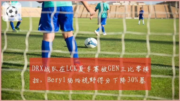 DRX战队在LCK夏季赛被GEN三比零横扫，Beryl场均视野得分下降30%暴露短板？