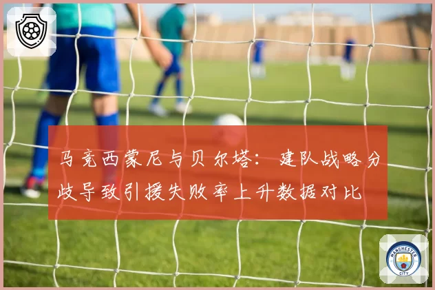 马竞西蒙尼与贝尔塔：建队战略分歧导致引援失败率上升数据对比