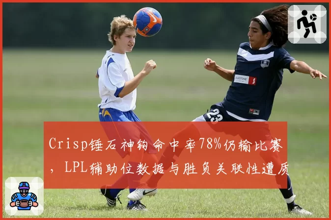 Crisp锤石神钩命中率78%仍输比赛,LPL辅助位数据与胜负关联性遭质疑