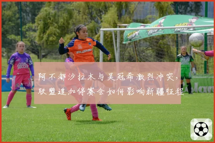 阿不都沙拉木与吴冠希激烈冲突，联盟追加停赛会如何影响新疆征程？