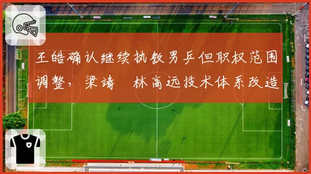 王皓确认继续执教男乒但职权范围调整,梁靖崑林高远技术体系改造路径生变