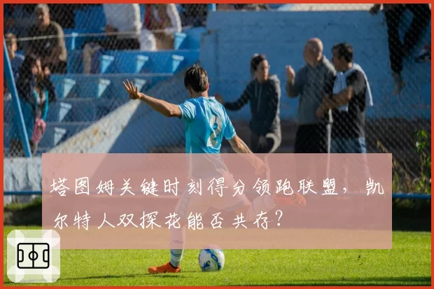 塔图姆关键时刻得分领跑联盟，凯尔特人双探花能否共存？