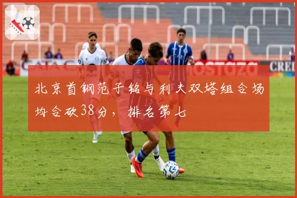 北京首钢范子铭与利夫双塔组合场均合砍38分，排名第七