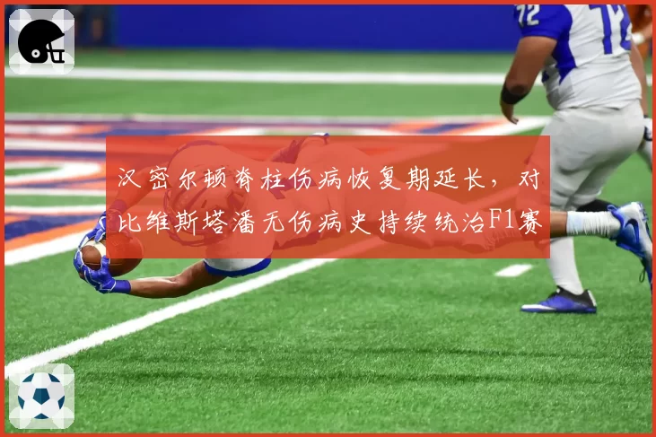 汉密尔顿脊柱伤病恢复期延长，对比维斯塔潘无伤病史持续统治F1赛场