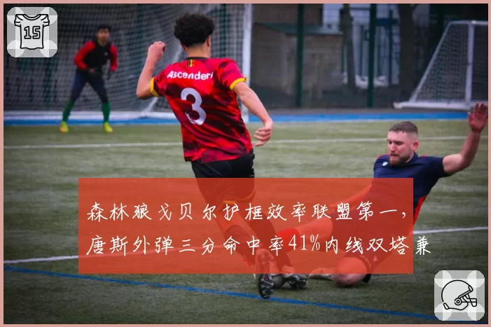 森林狼戈贝尔护框效率联盟第一，唐斯外弹三分命中率41%内线双塔兼容