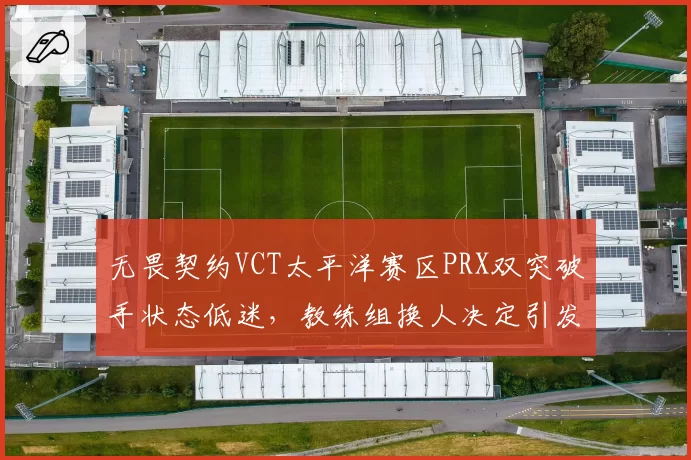 无畏契约VCT太平洋赛区PRX双突破手状态低迷，教练组换人决定引发两极评价