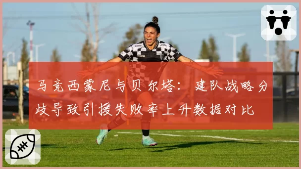 马竞西蒙尼与贝尔塔：建队战略分歧导致引援失败率上升数据对比