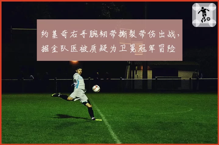 约基奇右手腕韧带撕裂带伤出战，掘金队医被质疑为卫冕冠军冒险