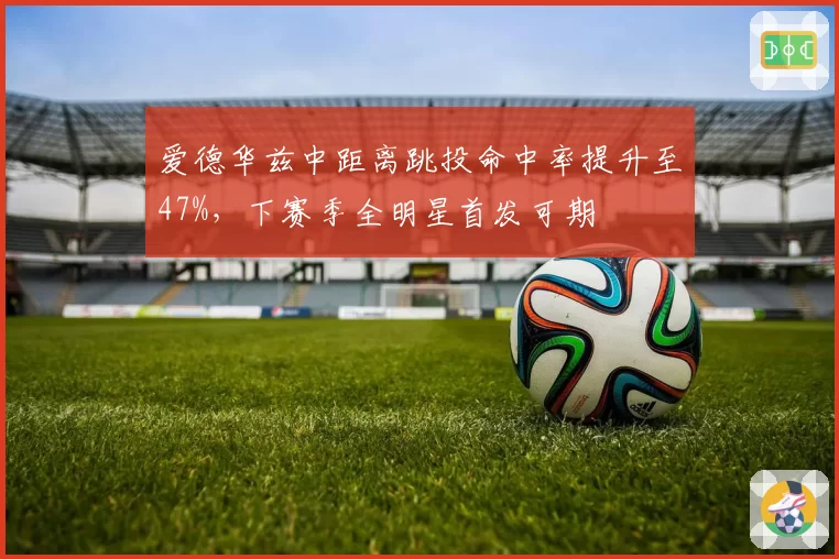 爱德华兹中距离跳投命中率提升至47%,下赛季全明星首发可期