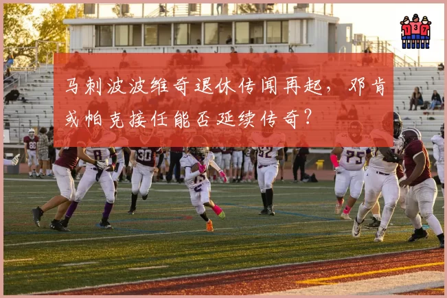马刺波波维奇退休传闻再起，邓肯或帕克接任能否延续传奇？