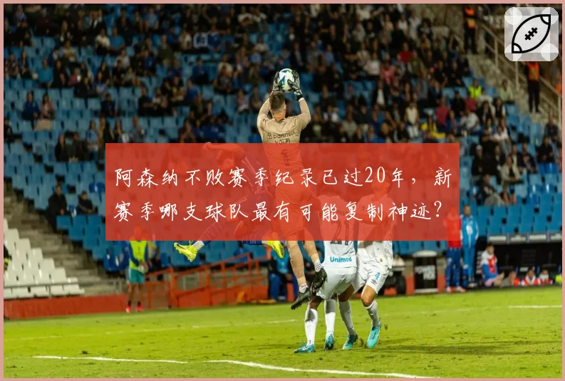 阿森纳不败赛季纪录已过20年，新赛季哪支球队最有可能复制神迹？