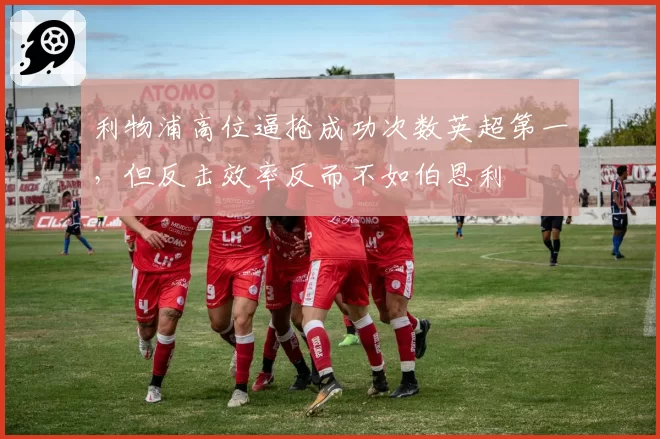 利物浦高位逼抢成功次数英超第一，但反击效率反而不如伯恩利