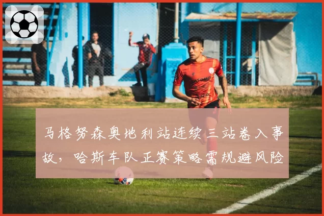 马格努森奥地利站连续三站卷入事故，哈斯车队正赛策略需规避风险