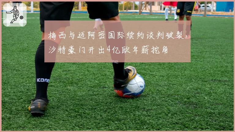 梅西与迈阿密国际续约谈判破裂,沙特豪门开出4亿欧年薪挖角
