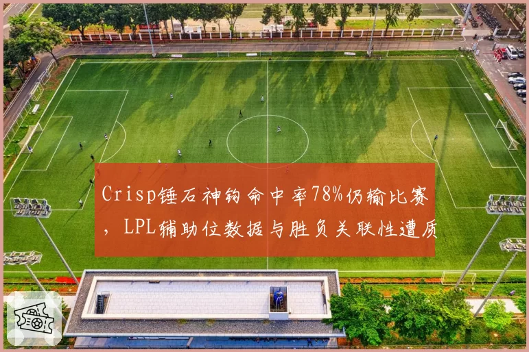 Crisp锤石神钩命中率78%仍输比赛,LPL辅助位数据与胜负关联性遭质疑