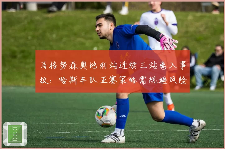 马格努森奥地利站连续三站卷入事故，哈斯车队正赛策略需规避风险