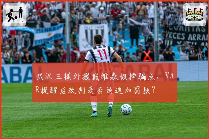 武汉三镇外援戴维森假摔骗点,VAR提醒后改判是否该追加罚款?