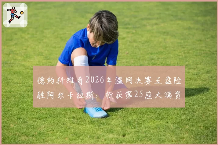 德约科维奇2026年温网决赛五盘险胜阿尔卡拉斯，斩获第25座大满贯冠军