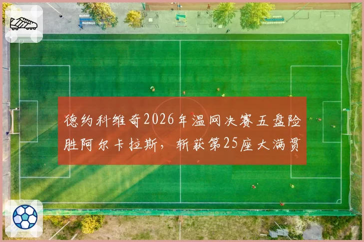 德约科维奇2026年温网决赛五盘险胜阿尔卡拉斯,斩获第25座大满贯冠军