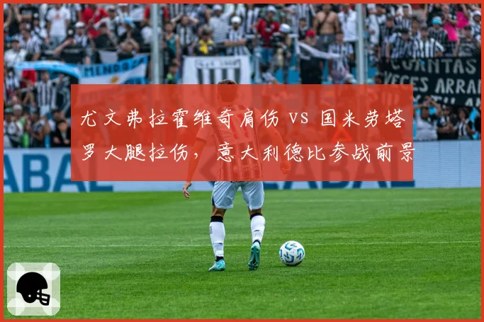 尤文弗拉霍维奇肩伤 vs 国米劳塔罗大腿拉伤，意大利德比参战前景分化