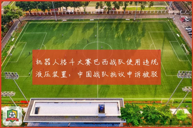 机器人格斗大赛巴西战队使用违规液压装置，中国战队抗议申诉被驳回