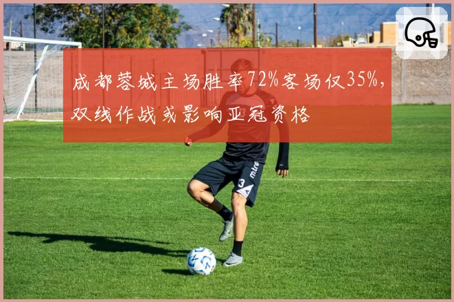 成都蓉城主场胜率72%客场仅35%，双线作战或影响亚冠资格