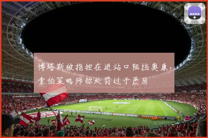 博塔斯被指控在进站口阻挡奥康,索伯策略师称处罚过于严厉