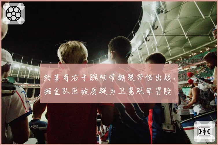约基奇右手腕韧带撕裂带伤出战，掘金队医被质疑为卫冕冠军冒险