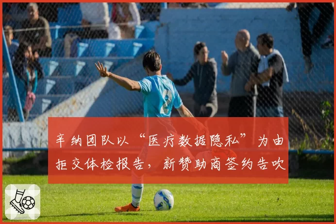 辛纳团队以“医疗数据隐私”为由拒交体检报告，新赞助商签约告吹