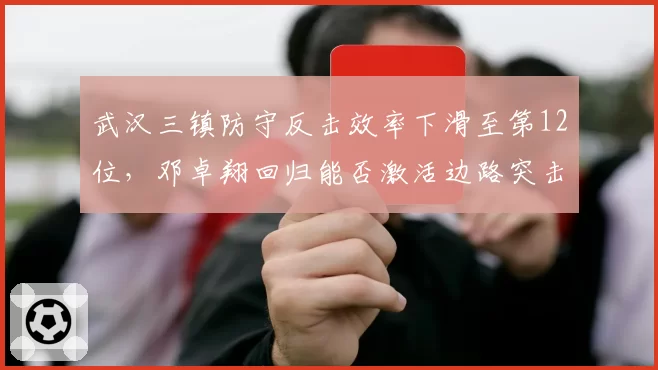 武汉三镇防守反击效率下滑至第12位，邓卓翔回归能否激活边路突击节奏？