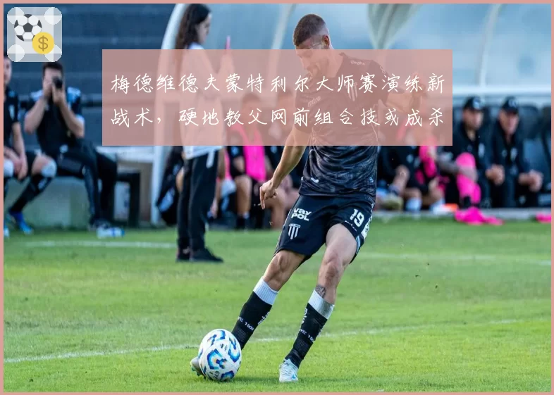 梅德维德夫蒙特利尔大师赛演练新战术，硬地教父网前组合技或成杀招