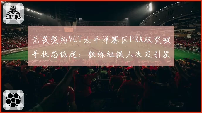 无畏契约VCT太平洋赛区PRX双突破手状态低迷，教练组换人决定引发两极评价